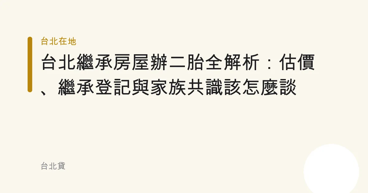 台北繼承房屋辦二胎全解析：估價、繼承登記與家族共識該怎麼談